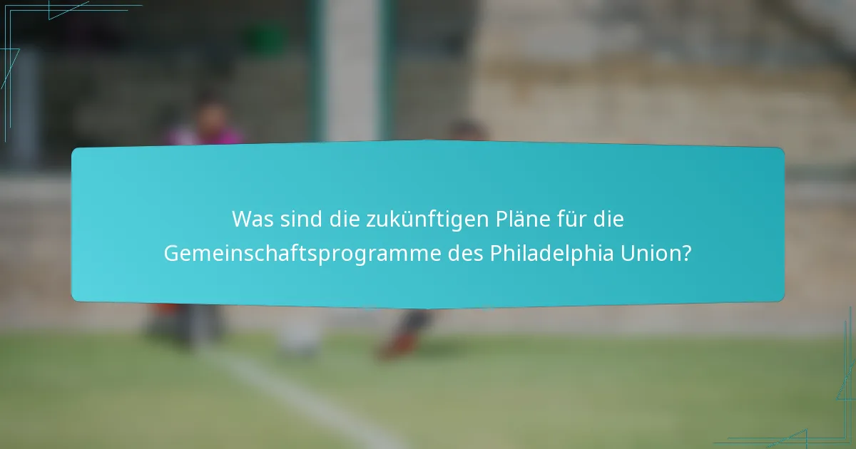 Was sind die zukünftigen Pläne für die Gemeinschaftsprogramme des Philadelphia Union?