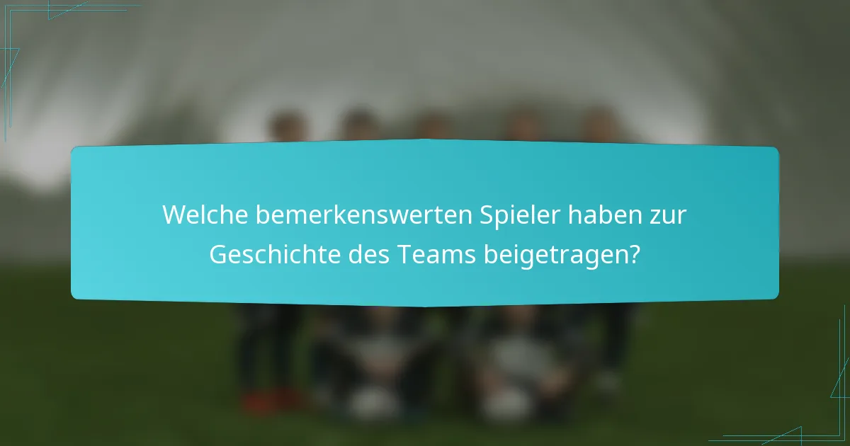 Welche bemerkenswerten Spieler haben zur Geschichte des Teams beigetragen?