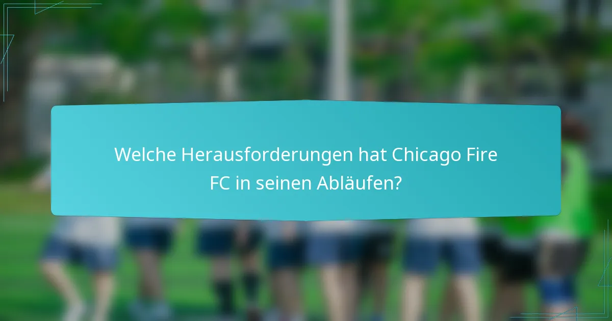 Welche Herausforderungen hat Chicago Fire FC in seinen Abläufen?