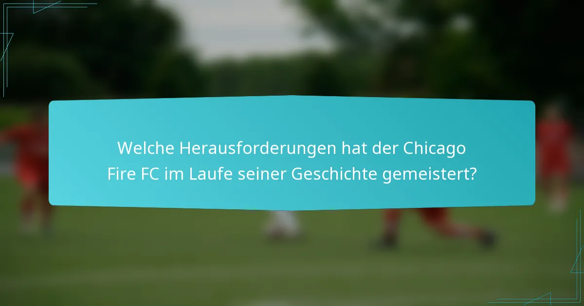 Welche Herausforderungen hat der Chicago Fire FC im Laufe seiner Geschichte gemeistert?