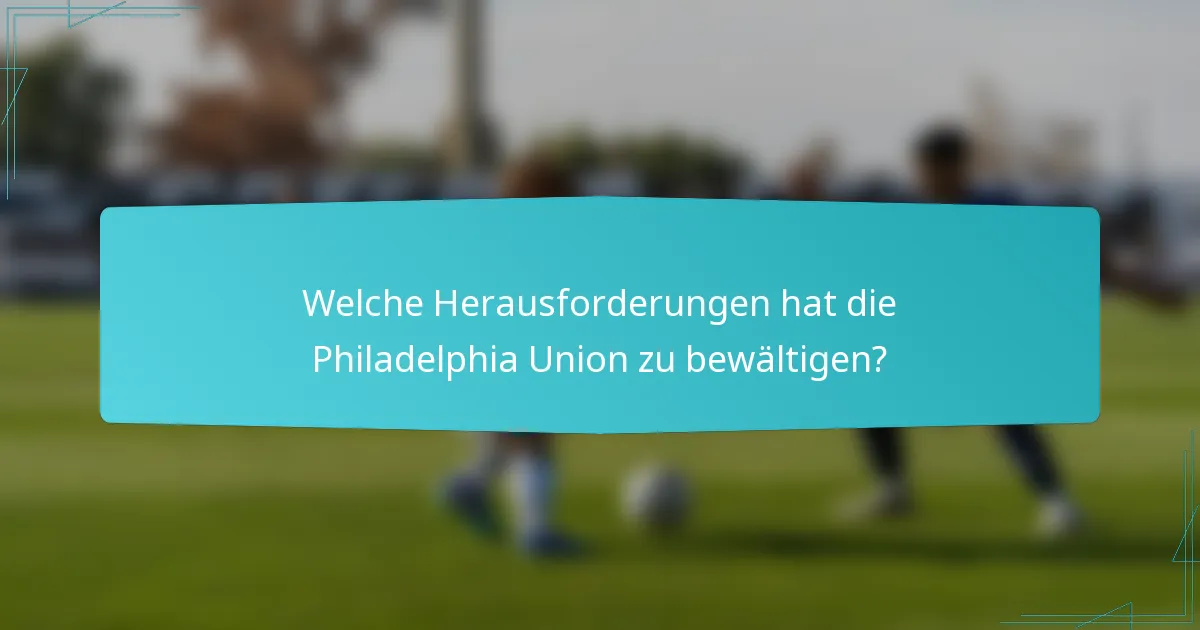 Welche Herausforderungen hat die Philadelphia Union zu bewältigen?