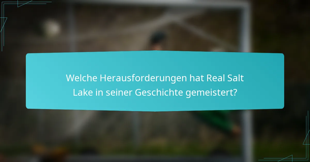Welche Herausforderungen hat Real Salt Lake in seiner Geschichte gemeistert?
