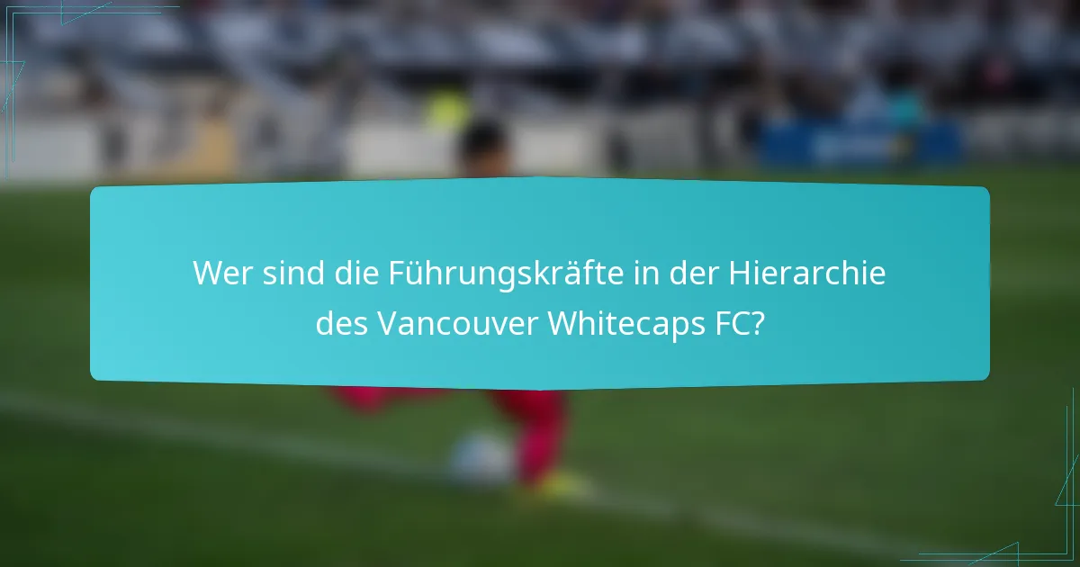 Wer sind die Führungskräfte in der Hierarchie des Vancouver Whitecaps FC?