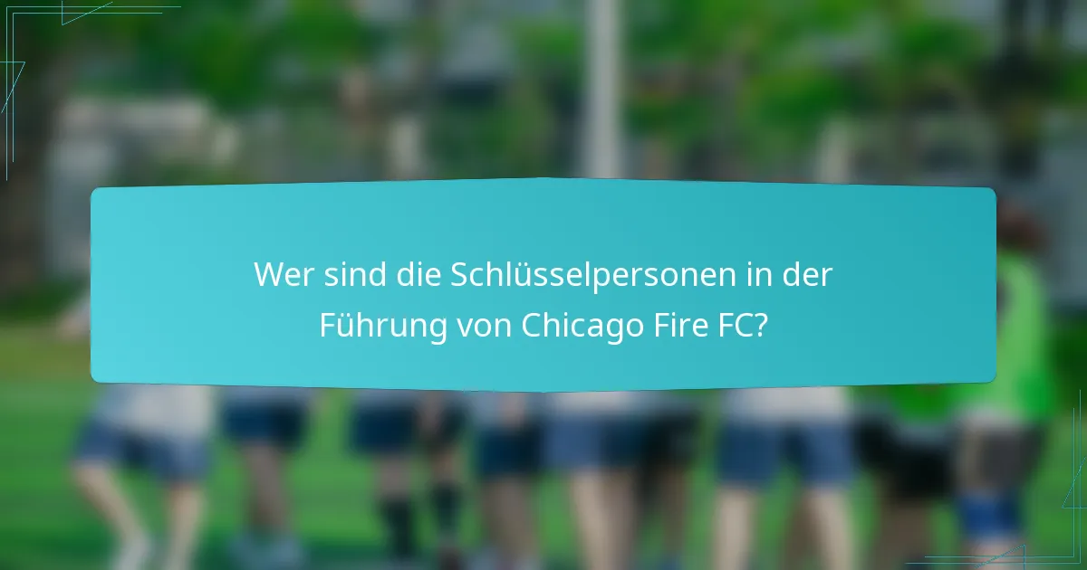 Wer sind die Schlüsselpersonen in der Führung von Chicago Fire FC?
