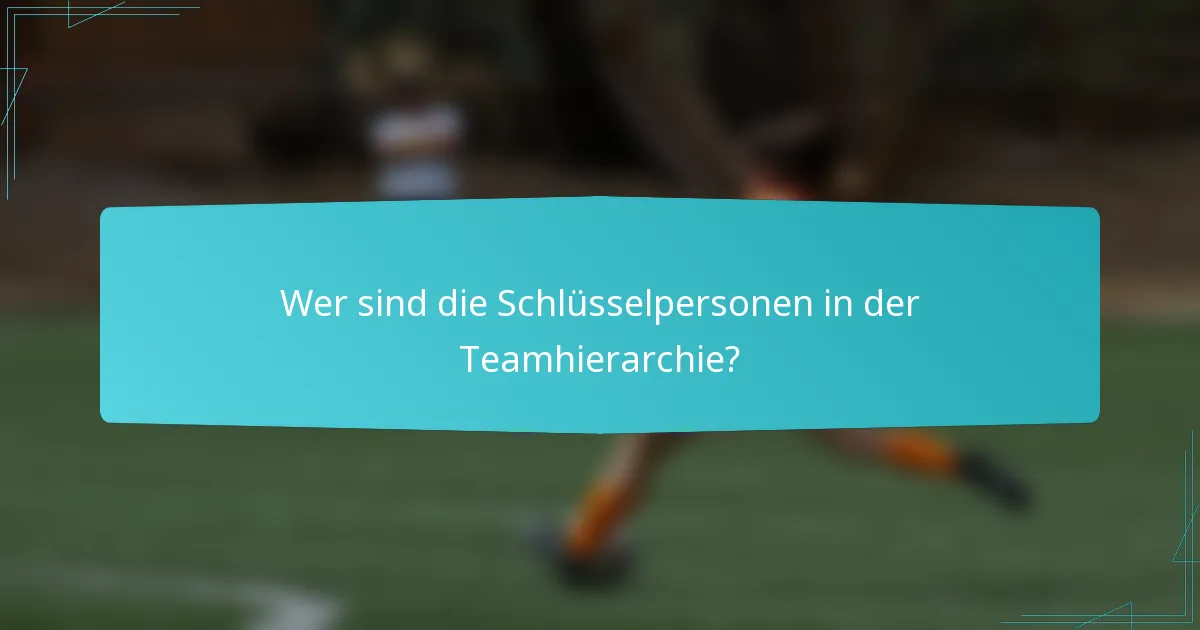 Wer sind die Schlüsselpersonen in der Teamhierarchie?