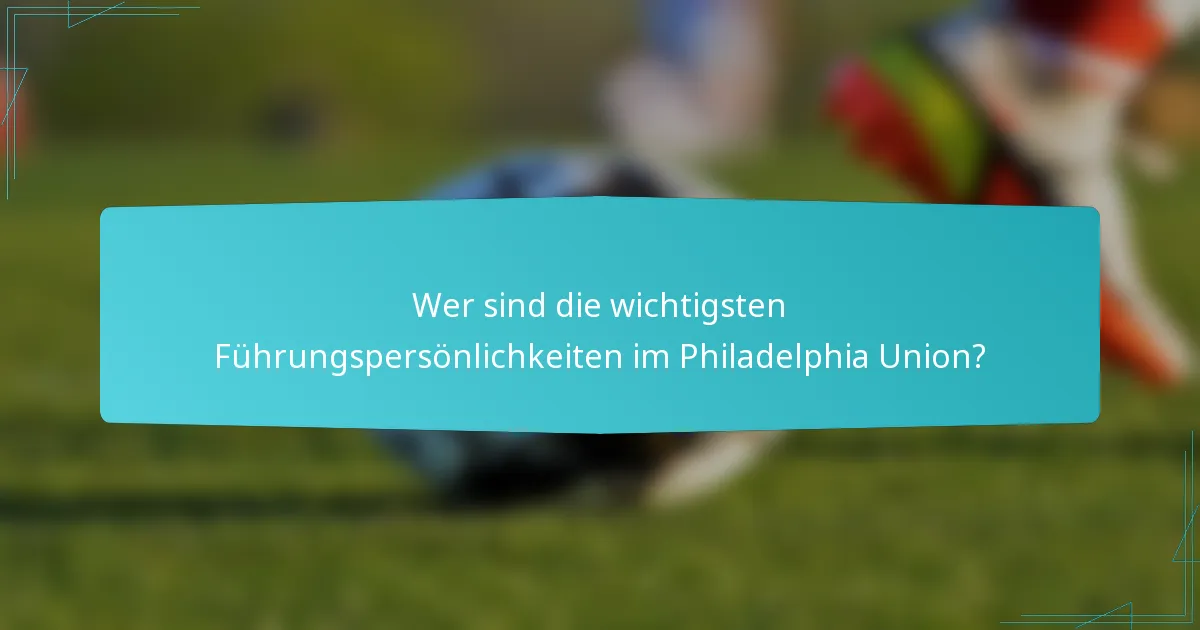 Wer sind die wichtigsten Führungspersönlichkeiten im Philadelphia Union?